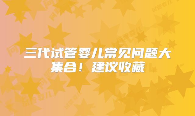 三代试管婴儿常见问题大集合！建议收藏