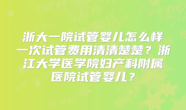 浙大一院试管婴儿怎么样一次试管费用清清楚楚？浙江大学医学院妇产科附属医院试管婴儿？