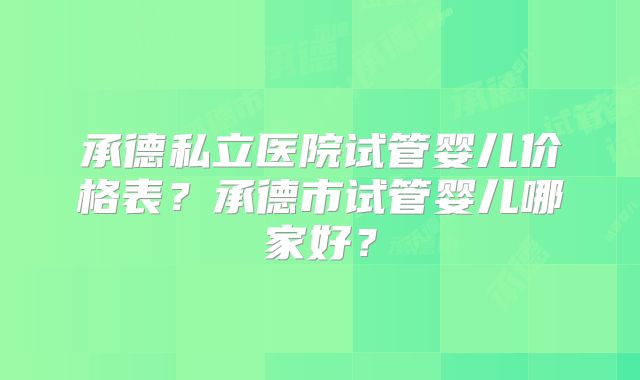 承德私立医院试管婴儿价格表?承德市试管婴儿哪家好?