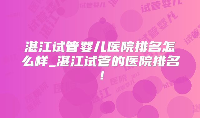 湛江试管婴儿医院排名怎么样_湛江试管的医院排名!