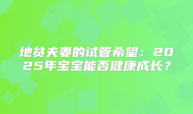 地贫夫妻的试管希望：2025年宝宝能否健康成长？
