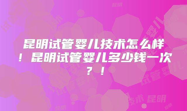 昆明试管婴儿技术怎么样!昆明试管婴儿多少钱一次?!