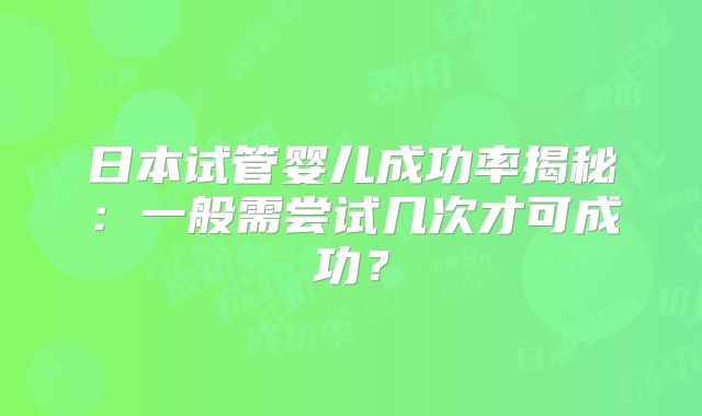 日本试管婴儿成功率揭秘:一般需尝试几次才可成功?