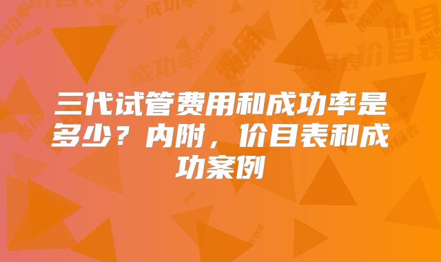 三代试管费用和成功率是多少?内附,价目表和成功案例