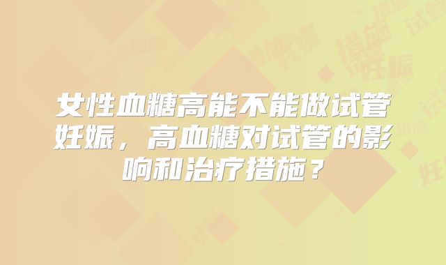 女性血糖高能不能做试管妊娠，高血糖对试管的影响和治疗措施？