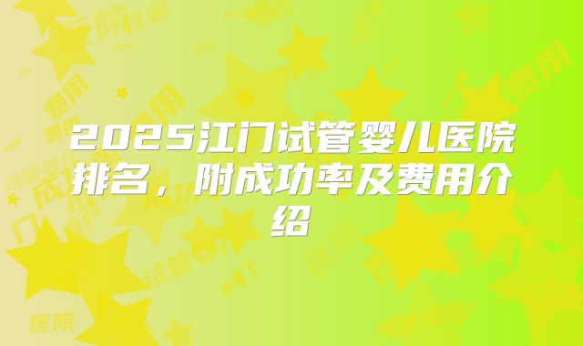 2025江门试管婴儿医院排名,附成功率及费用介绍