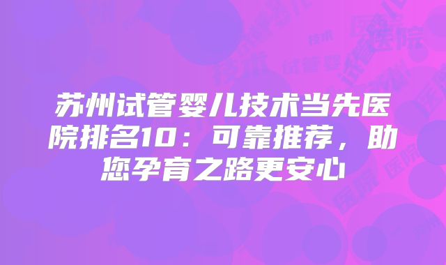 苏州试管婴儿技术当先医院排名10:可靠推荐,助您孕育之路更安心