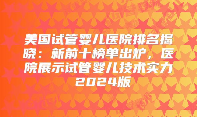 美国试管婴儿医院排名揭晓：新前十榜单出炉，医院展示试管婴儿技术实力 2024版