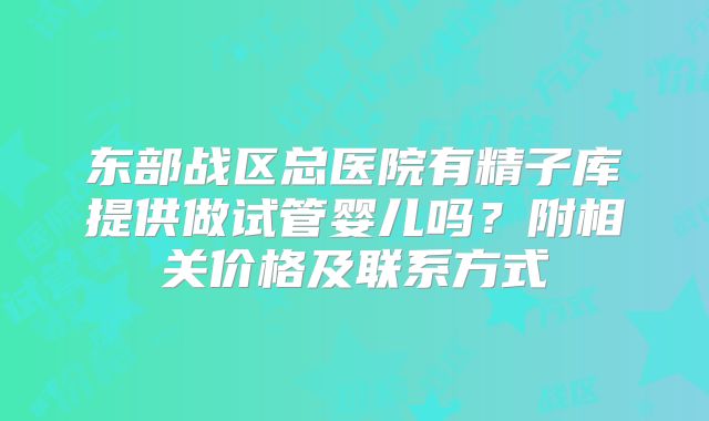 东部战区总医院有精子库提供做试管婴儿吗?附相关价格及联系方式