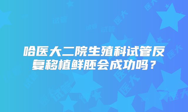 哈医大二院生殖科试管反复移植鲜胚会成功吗?