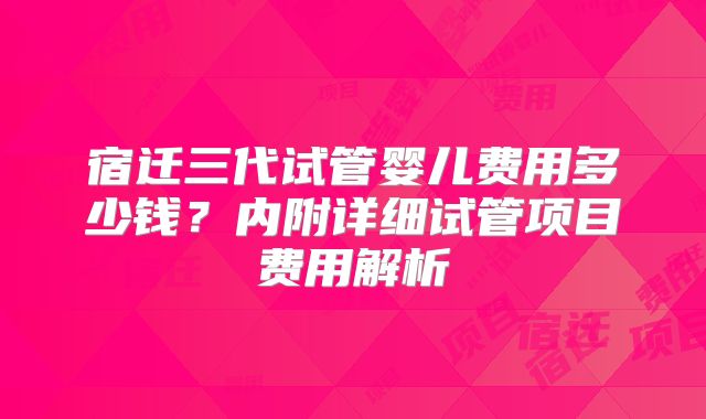 宿迁三代试管婴儿费用多少钱?内附详细试管项目费用解析