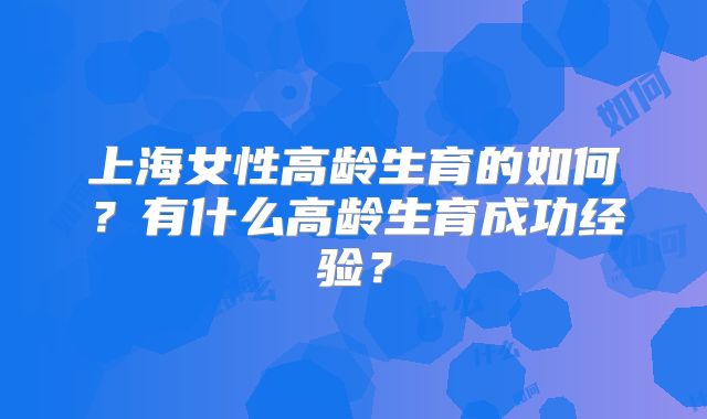上海女性高龄生育的如何？有什么高龄生育成功经验？