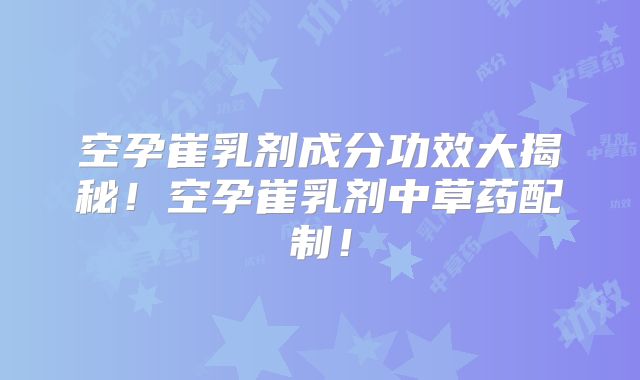 空孕崔乳剂成分功效大揭秘！空孕崔乳剂中草药配制！