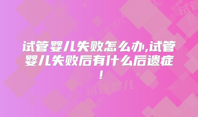 试管婴儿失败怎么办,试管婴儿失败后有什么后遗症!