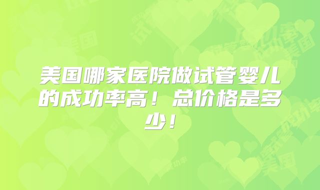 美国哪家医院做试管婴儿的成功率高!总价格是多少!