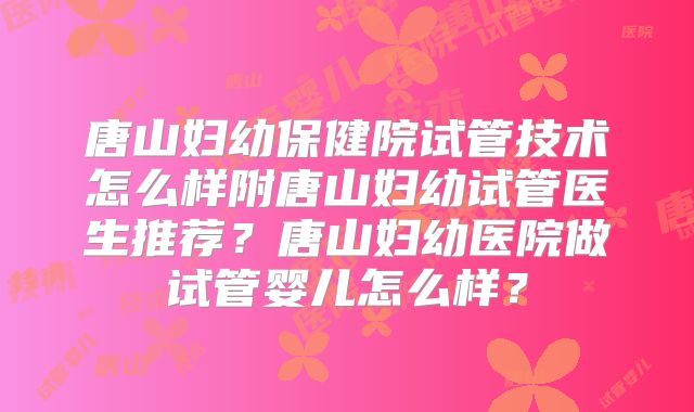 唐山妇幼保健院试管技术怎么样附唐山妇幼试管医生推荐？唐山妇幼医院做试管婴儿怎么样？