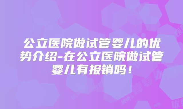 公立医院做试管婴儿的优势介绍-在公立医院做试管婴儿有报销吗!