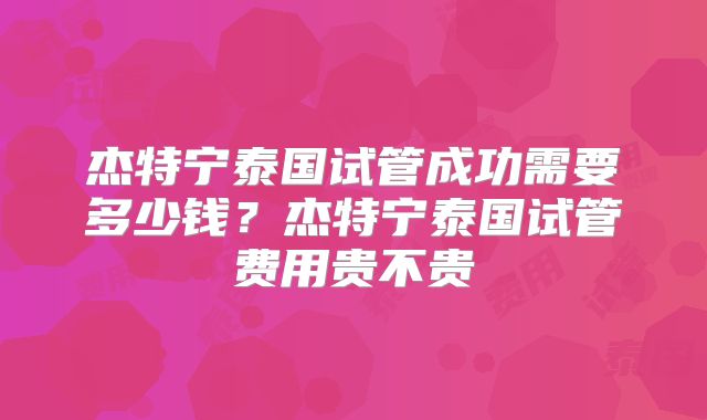 杰特宁泰国试管成功需要多少钱?杰特宁泰国试管费用贵不贵