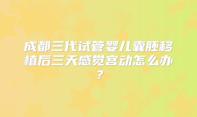 成都三代试管婴儿囊胚移植后三天感觉宫动怎么办？