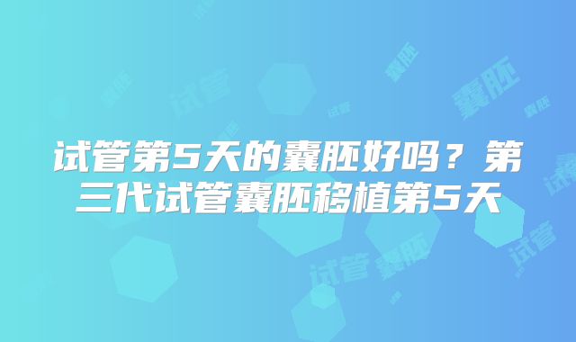 试管第5天的囊胚好吗?第三代试管囊胚移植第5天