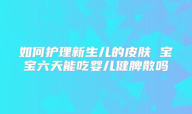 如何护理新生儿的皮肤 宝宝六天能吃婴儿健脾散吗