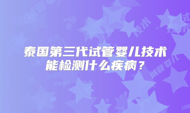 泰国第三代试管婴儿技术能检测什么疾病？