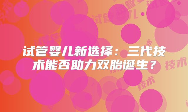 试管婴儿新选择：三代技术能否助力双胎诞生？