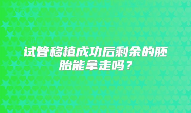 试管移植成功后剩余的胚胎能拿走吗？