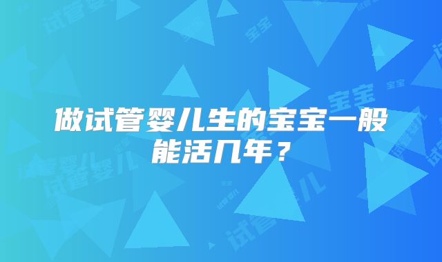 做试管婴儿生的宝宝一般能活几年?