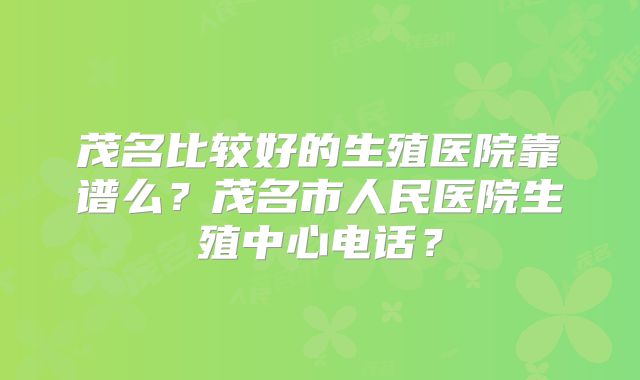 茂名比较好的生殖医院靠谱么？茂名市人民医院生殖中心电话？
