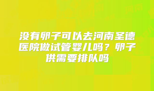 没有卵子可以去河南圣德医院做试管婴儿吗?卵子供需要排队吗