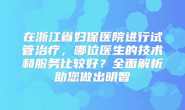 在浙江省妇保医院进行试管治疗，哪位医生的技术和服务比较好？全面解析助您做出明智