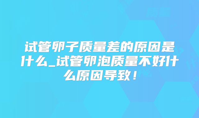 试管卵子质量差的原因是什么_试管卵泡质量不好什么原因导致！