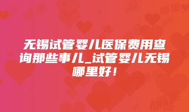 无锡试管婴儿医保费用查询那些事儿_试管婴儿无锡哪里好!