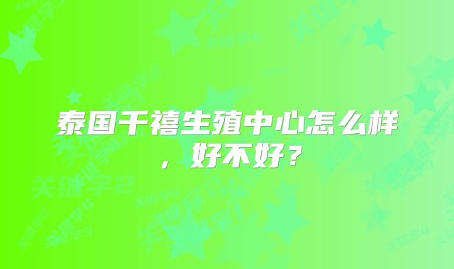 泰国千禧生殖中心怎么样，好不好？