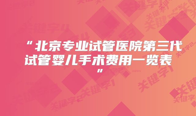 “北京专业试管医院第三代试管婴儿手术费用一览表”