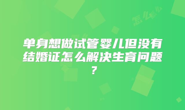 单身想做试管婴儿但没有结婚证怎么解决生育问题？