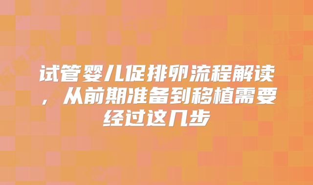 试管婴儿促排卵流程解读,从前期准备到移植需要经过这几步