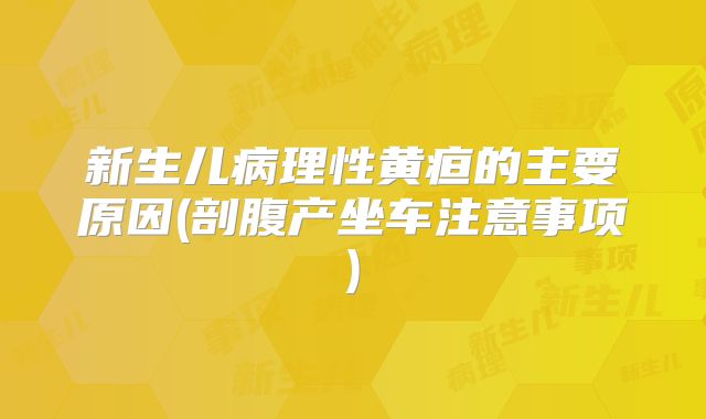 新生儿病理性黄疸的主要原因(剖腹产坐车注意事项)