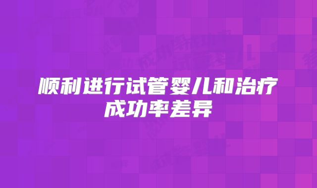 顺利进行试管婴儿和治疗成功率差异