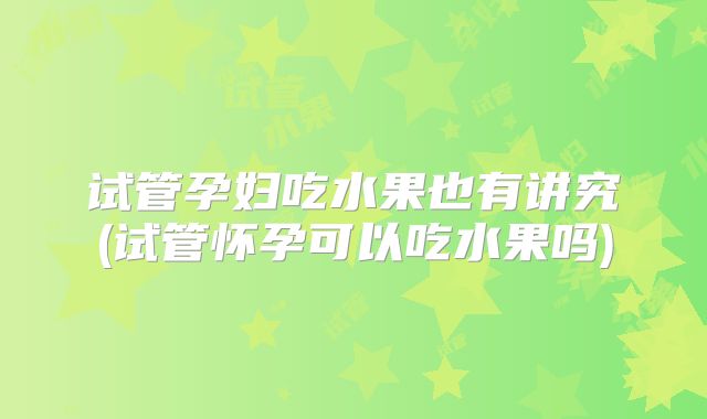 试管孕妇吃水果也有讲究(试管怀孕可以吃水果吗)