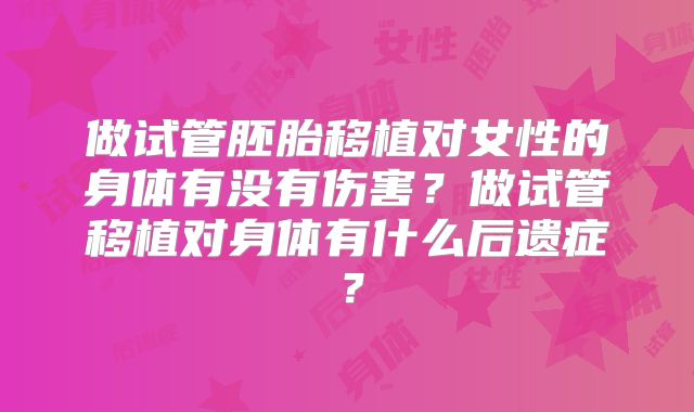 做试管胚胎移植对女性的身体有没有伤害？做试管移植对身体有什么后遗症？