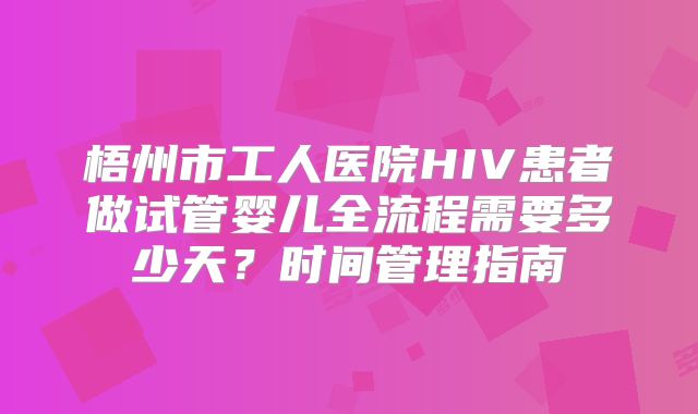 梧州市工人医院HIV患者做试管婴儿全流程需要多少天？时间管理指南