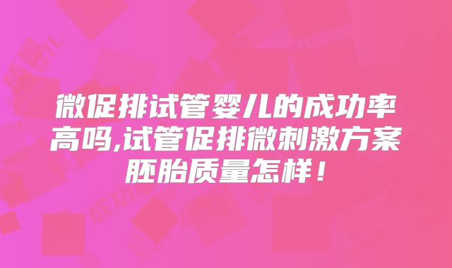 微促排试管婴儿的成功率高吗,试管促排微刺激方案胚胎质量怎样！