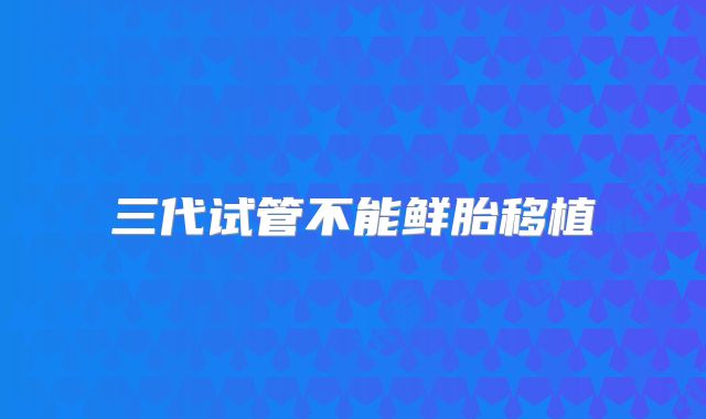 三代试管不能鲜胎移植