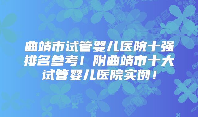 曲靖市试管婴儿医院十强排名参考!附曲靖市十大试管婴儿医院实例!