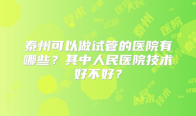 泰州可以做试管的医院有哪些？其中人民医院技术好不好？