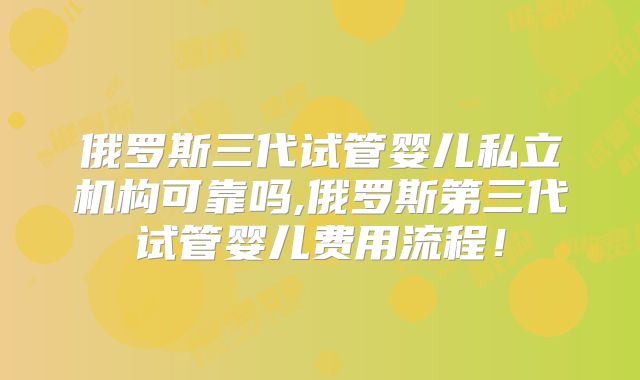 俄罗斯三代试管婴儿私立机构可靠吗,俄罗斯第三代试管婴儿费用流程！