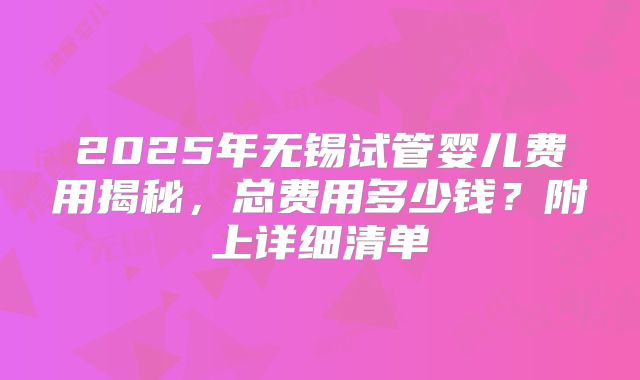 2025年无锡试管婴儿费用揭秘,总费用多少钱?附上详细清单