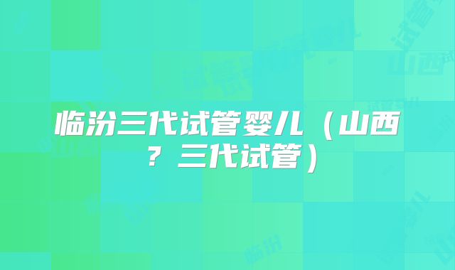临汾三代试管婴儿（山西？三代试管）